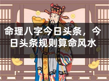 命理八字今日头条，今日头条规则算命风水