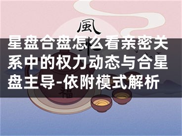 星盘合盘怎么看亲密关系中的权力动态与合星盘主导-依附模式解析