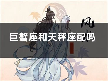 巨蟹座和天秤座配吗