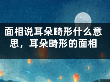面相说耳朵畸形什么意思，耳朵畸形的面相