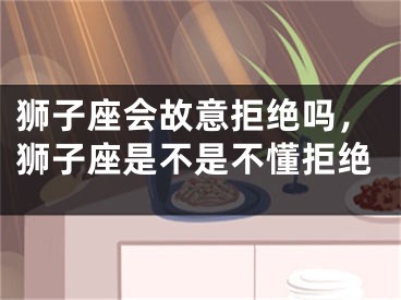 狮子座会故意拒绝吗，狮子座是不是不懂拒绝