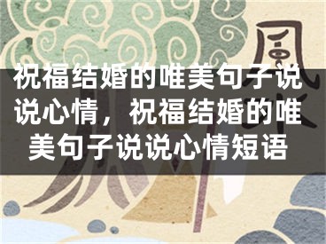 祝福结婚的唯美句子说说心情,祝福结婚的唯美句子说说心情短语