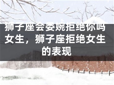 狮子座会委婉拒绝你吗女生,狮子座拒绝女生的表现
