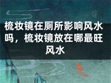 梳妆镜在厕所影响风水吗,梳妆镜放在哪最旺风水
