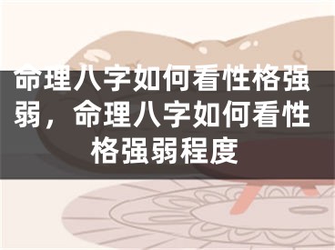 命理八字如何看性格强弱,命理八字如何看性格强弱程度