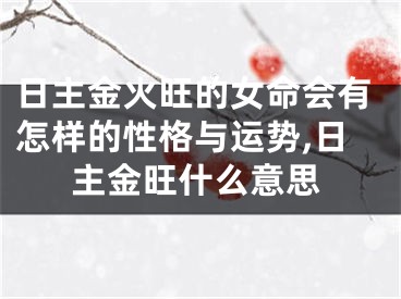 日主金火旺的女命会有怎样的性格与运势,日主金旺什么意思