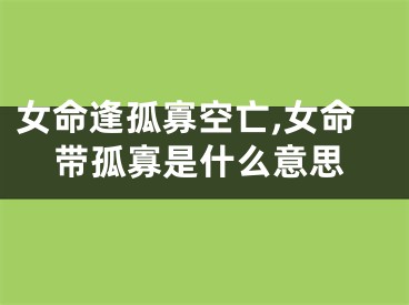 女命逢孤寡空亡,女命带孤寡是什么意思