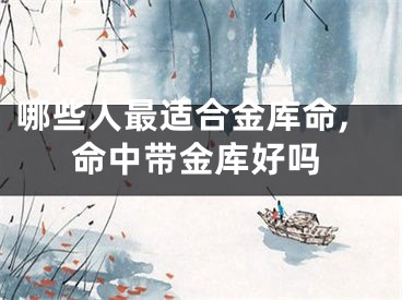 哪些人最适合金库命,命中带金库好吗