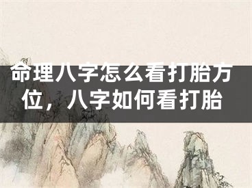命理八字怎么看打胎方位，八字如何看打胎