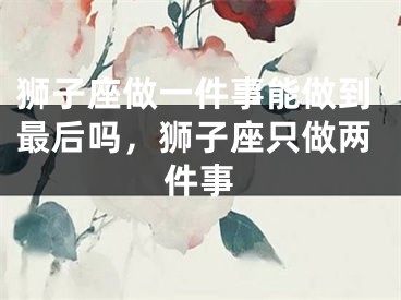 狮子座做一件事能做到最后吗,狮子座只做两件事