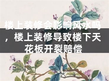 楼上装修会影响风水吗，楼上装修导致楼下天花板开裂赔偿