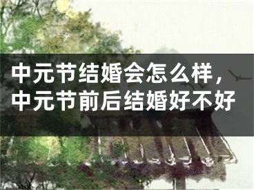 中元节结婚会怎么样，中元节前后结婚好不好