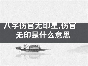 八字伤官无印星,伤官无印是什么意思