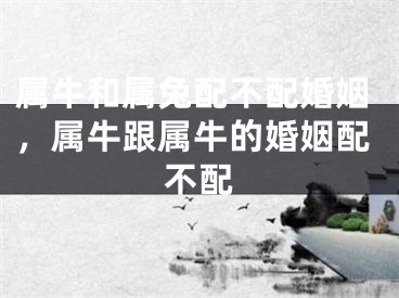 属牛和属兔配不配婚姻,属牛跟属牛的婚姻配不配