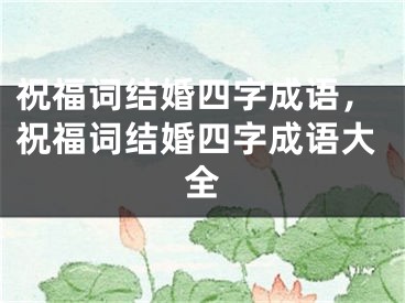 祝福词结婚四字成语,祝福词结婚四字成语大全