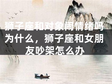 狮子座和对象闹情绪吗为什么,狮子座和女朋友吵架怎么办