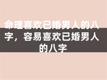 命理喜欢已婚男人的八字,容易喜欢已婚男人的八字