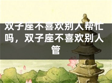 双子座不喜欢别人帮忙吗，双子座不喜欢别人管