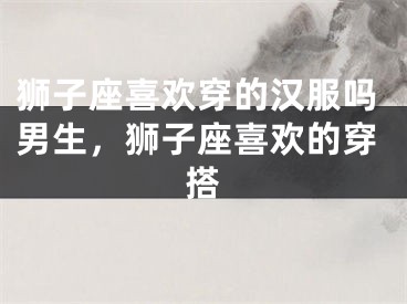 狮子座喜欢穿的汉服吗男生,狮子座喜欢的穿搭
