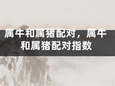 属牛和属猪配对,属牛和属猪配对指数