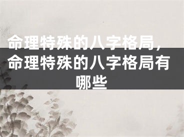 命理特殊的八字格局,命理特殊的八字格局有哪些