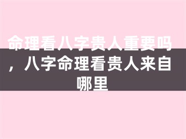 命理看八字贵人重要吗,八字命理看贵人来自哪里