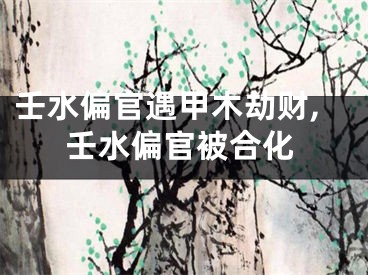 壬水偏官遇甲木劫财,壬水偏官被合化