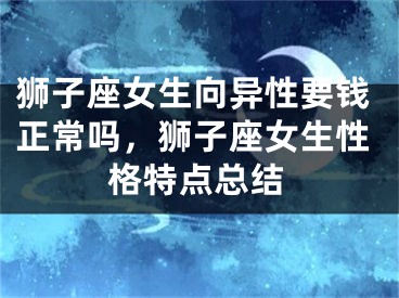 狮子座女生向异性要钱正常吗,狮子座女生性格特点总结