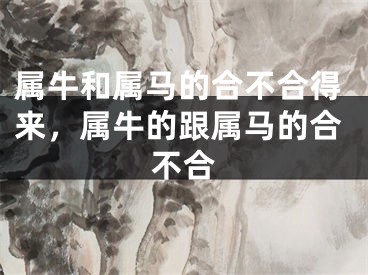属牛和属马的合不合得来,属牛的跟属马的合不合