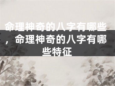命理神奇的八字有哪些,命理神奇的八字有哪些特征