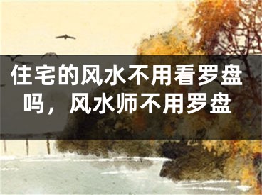 住宅的风水不用看罗盘吗,风水师不用罗盘