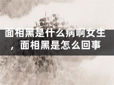 面相黑是什么病啊女生,面相黑是怎么回事