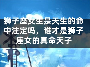 狮子座女生是天生的命中注定吗，谁才是狮子座女的真命天子