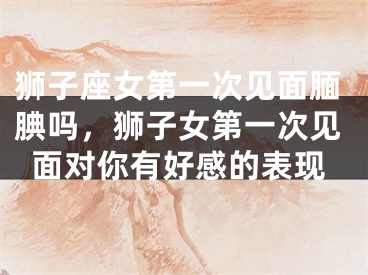 狮子座女第一次见面腼腆吗，狮子女第一次见面对你有好感的表现