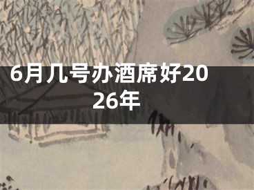 6月几号办酒席好2026年