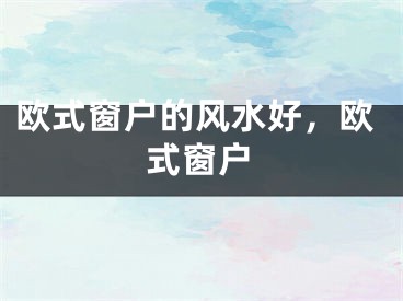 欧式窗户的风水好，欧式窗户