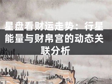 星盘看财运走势:行星能量与财帛宫的动态关联分析
