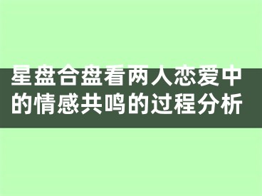 星盘合盘看两人恋爱中的情感共鸣的过程分析