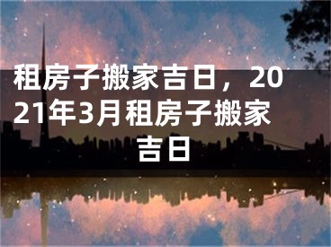 租房子搬家吉日，2021年3月租房子搬家吉日
