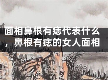 面相鼻根有痣代表什么，鼻根有痣的女人面相