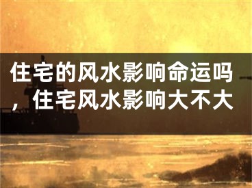 住宅的风水影响命运吗,住宅风水影响大不大