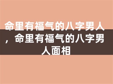 命里有福气的八字男人,命里有福气的八字男人面相