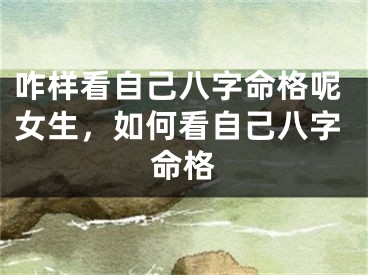 咋样看自己八字命格呢女生,如何看自己八字命格
