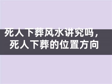 死人下葬风水讲究吗，死人下葬的位置方向