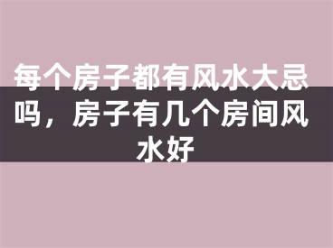每个房子都有风水大忌吗，房子有几个房间风水好