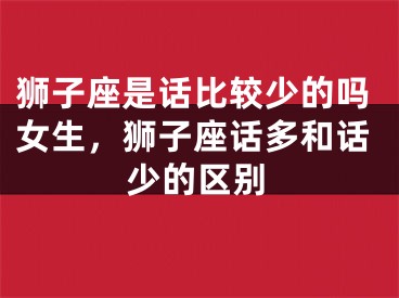 狮子座是话比较少的吗女生,狮子座话多和话少的区别