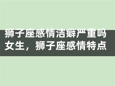 狮子座感情洁癖严重吗女生，狮子座感情特点