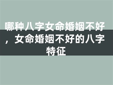 哪种八字女命婚姻不好,女命婚姻不好的八字特征