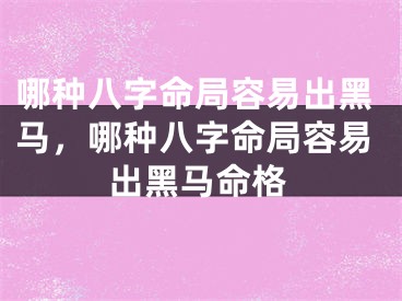 哪种八字命局容易出黑马，哪种八字命局容易出黑马命格