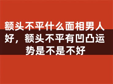 额头不平什么面相男人好,额头不平有凹凸运势是不是不好
